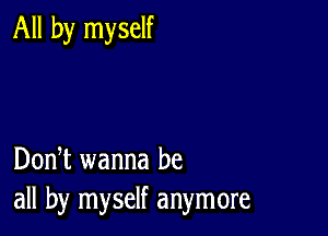 All by myself

DonT wanna be
all by myself anymore