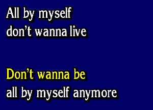 All by myself
donT wanna live

DonT wanna be
all by myself anymore