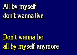 All by myself
donT wanna live

DonT wanna be
all by myself anymore