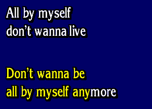 All by myself
donT wanna live

DonT wanna be
all by myself anymore