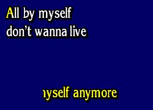 All by myself
donT wanna live

lyself anymore