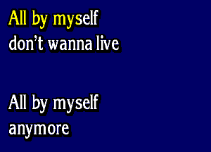 All by myself
donT wanna live

All by myself
anymore