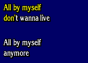 All by myself
donT wanna live

All by myself
anymore