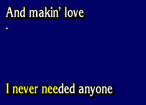 And makid love

I never needed anyone