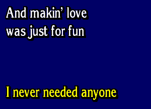 And makid love
wasjust for fun

I never needed anyone