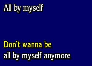 All by myself

DonT wanna be
all by myself anymore