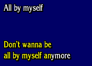 All by myself

DonT wanna be
all by myself anymore