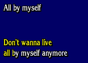 All by myself

DonT wanna live
all by myself anymore