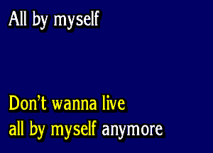 All by myself

DonT wanna live
all by myself anymore