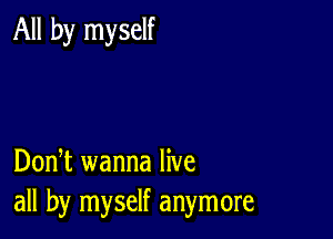 All by myself

DonT wanna live
all by myself anymore