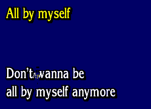 All by myself

DonI- wanna be
all by myself anymore