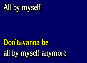 All by myself

DonI- wanna be
all by myself anymore