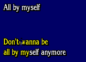 All by myself

DonI- wanna be
all by myself anymore