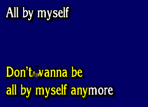 All by myself

DonI- wanna be
all by myself anymore