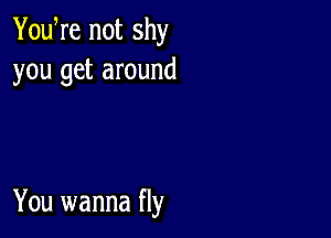 YouWe not shy
you get around

You wanna fly