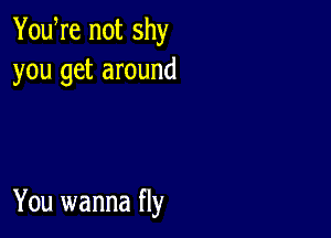 YouWe not shy
you get around

You wanna fly