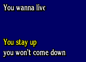 You wanna live

You stay up
you won,t come down