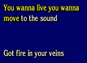 You wanna live you wanna
move to the sound

Got fire in your veins