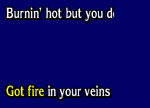 Burnid hot but you (11

Got fire in your veins