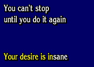 You canot stop
until you do it again

Your desire is insane