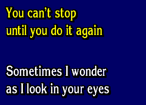 You cam stop
until you do it again

Sometimes I wonder
as I look in your eyes