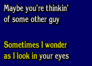 Maybe yowre thinkid
of some other guy

Sometimes I wonder
as I look in your eyes