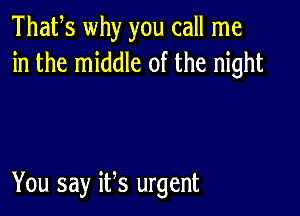 Thafs why you call me
in the middle of the night

You say ifs urgent