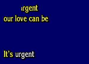 lrgent
our love can be

W8 urgent