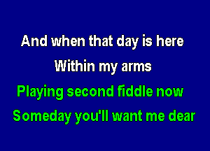 And when that day is here

Within my arms

Playing second fiddle now
Someday you'll want me dear