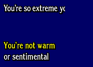 Yowre so extreme yt

You re not warm
or sentimental