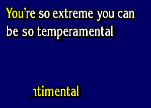 Yowre so extreme you can
be so temperamental

ltimental