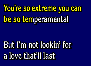 Yowre so extreme you can
be so temperamental

But Pm not lookid for
a love thaFll last