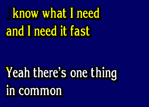 know what I need
and I need it fast

Yeah therek one thing
in common