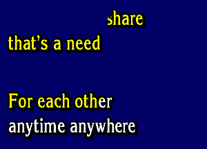 ahare
thafs a need

For each other
anytime anywhere