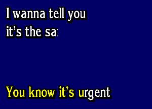 lwanna tell you
ifs the sa

You know ifs urgent