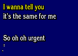 lwanna tell you
ifs the same for me

80 oh oh urgent