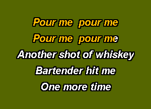 Pour me pour me
Pour me pour me

Another shot of whiskey
Bartender hit me
One more time