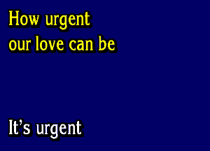 How urgent
our love can be

W8 urgent