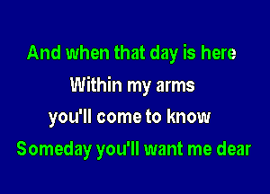 And when that day is here

Within my arms

you'll come to know
Someday you'll want me dear