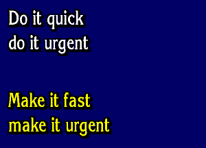 Do it quick
do it urgent

Make it fast
make it urgent