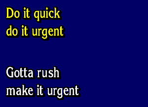 Do it quick
do it urgent

Gotta rush
make it urgent