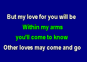 But my love for you will be

Within my arms

you'll come to know
Other loves may come and go