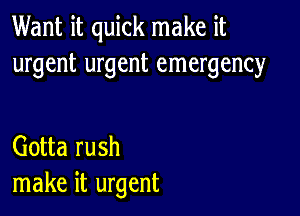 Want it quick make it
urgent urgent emergency

Gotta rush
make it urgent