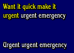 Want it quick make it
urgent urgent emergency

Urgent urgent emergency