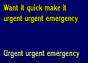 Want it quick make it
urgent urgent emergency

Urgent urgent emergency