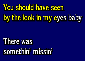 You should have seen
by the look in my eyes baby

There was
somethiw missid