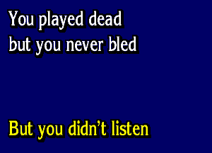 You played dead
but you never bled

But you didn t listen