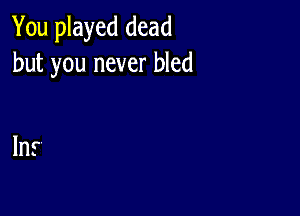 You played dead
but you never bled

In.r