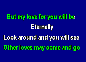 But my love for you will be
Eternally

Look around and you will see

Other loves may come and go