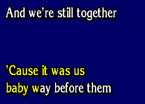 And weWe still together

Cause it was us
baby way before them